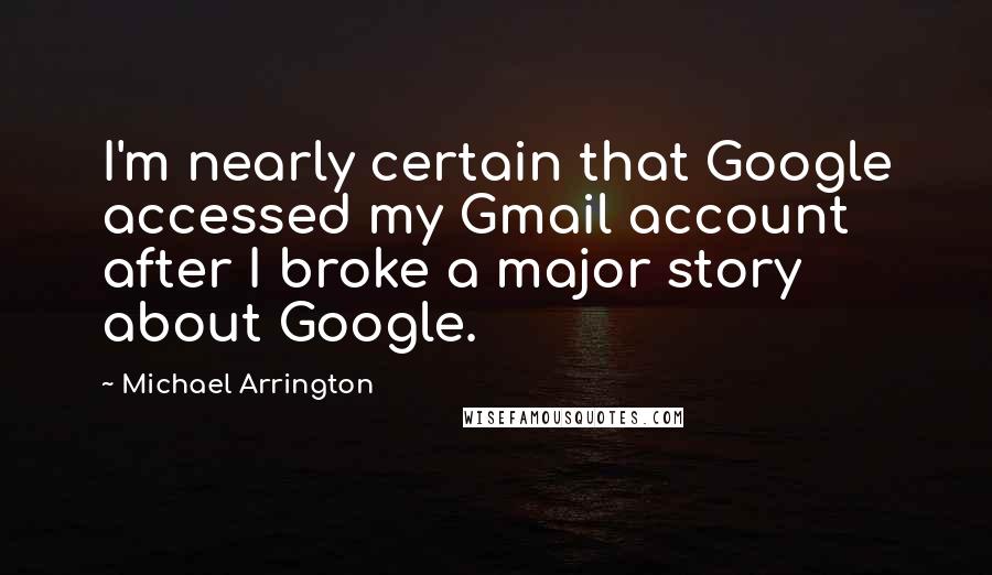 Michael Arrington Quotes: I'm nearly certain that Google accessed my Gmail account after I broke a major story about Google.