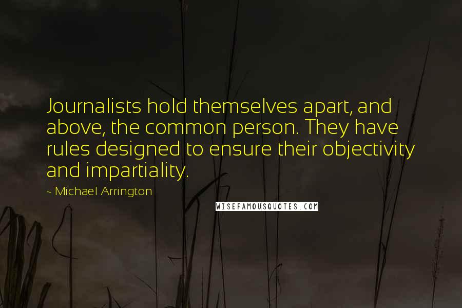 Michael Arrington Quotes: Journalists hold themselves apart, and above, the common person. They have rules designed to ensure their objectivity and impartiality.