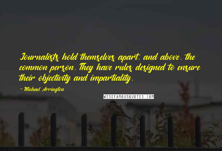 Michael Arrington Quotes: Journalists hold themselves apart, and above, the common person. They have rules designed to ensure their objectivity and impartiality.