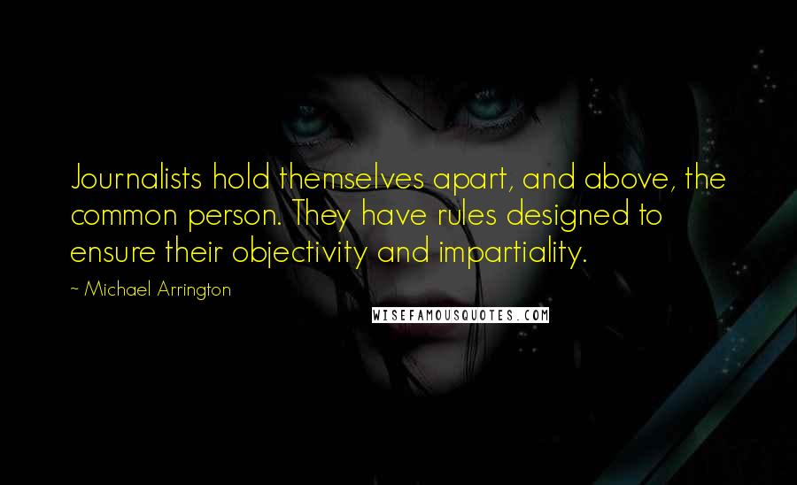 Michael Arrington Quotes: Journalists hold themselves apart, and above, the common person. They have rules designed to ensure their objectivity and impartiality.