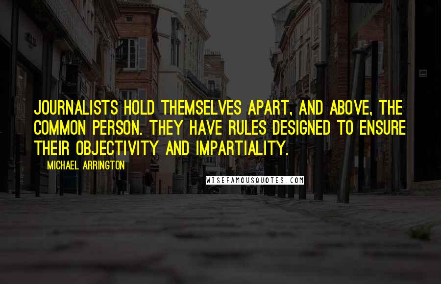 Michael Arrington Quotes: Journalists hold themselves apart, and above, the common person. They have rules designed to ensure their objectivity and impartiality.
