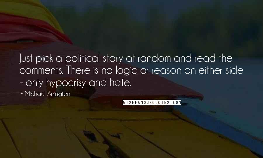 Michael Arrington Quotes: Just pick a political story at random and read the comments. There is no logic or reason on either side - only hypocrisy and hate.