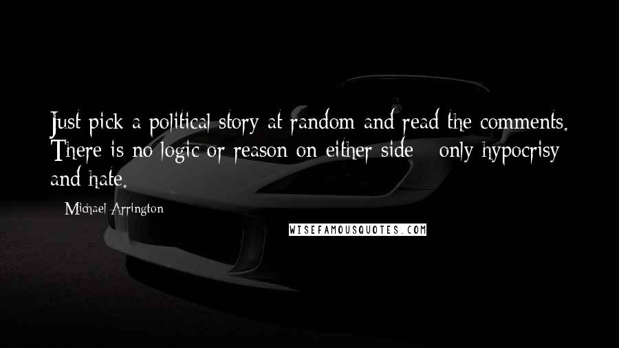 Michael Arrington Quotes: Just pick a political story at random and read the comments. There is no logic or reason on either side - only hypocrisy and hate.