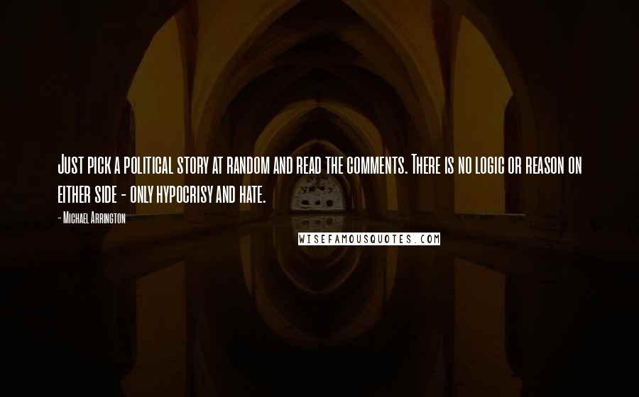 Michael Arrington Quotes: Just pick a political story at random and read the comments. There is no logic or reason on either side - only hypocrisy and hate.