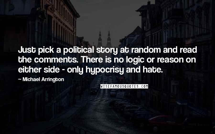 Michael Arrington Quotes: Just pick a political story at random and read the comments. There is no logic or reason on either side - only hypocrisy and hate.