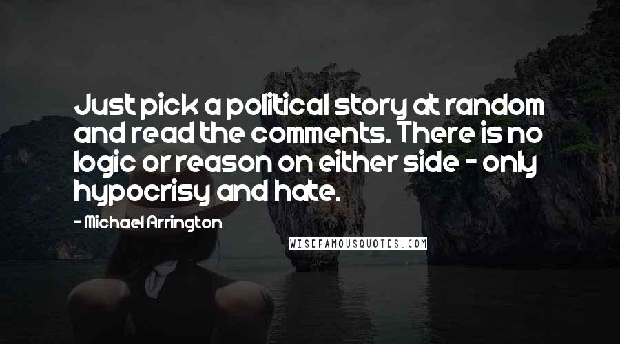 Michael Arrington Quotes: Just pick a political story at random and read the comments. There is no logic or reason on either side - only hypocrisy and hate.