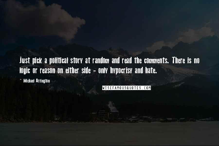 Michael Arrington Quotes: Just pick a political story at random and read the comments. There is no logic or reason on either side - only hypocrisy and hate.