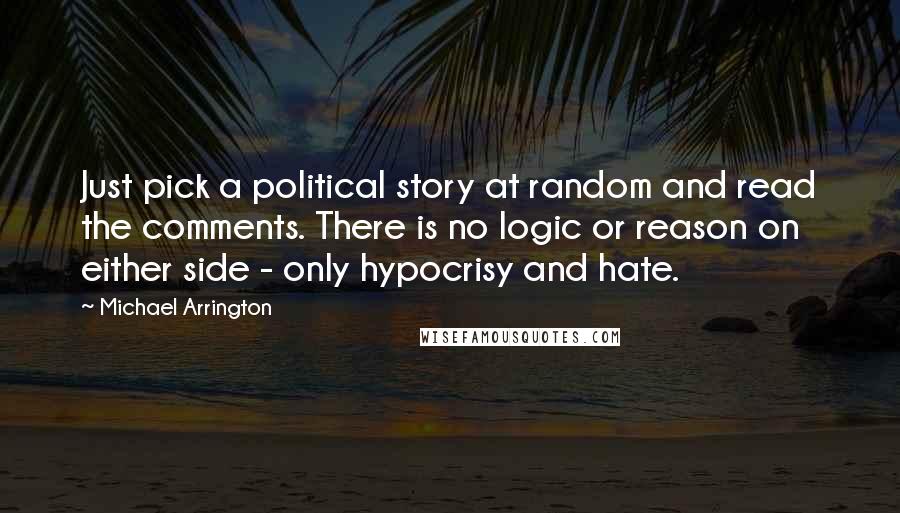 Michael Arrington Quotes: Just pick a political story at random and read the comments. There is no logic or reason on either side - only hypocrisy and hate.