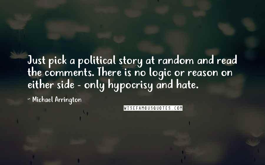 Michael Arrington Quotes: Just pick a political story at random and read the comments. There is no logic or reason on either side - only hypocrisy and hate.