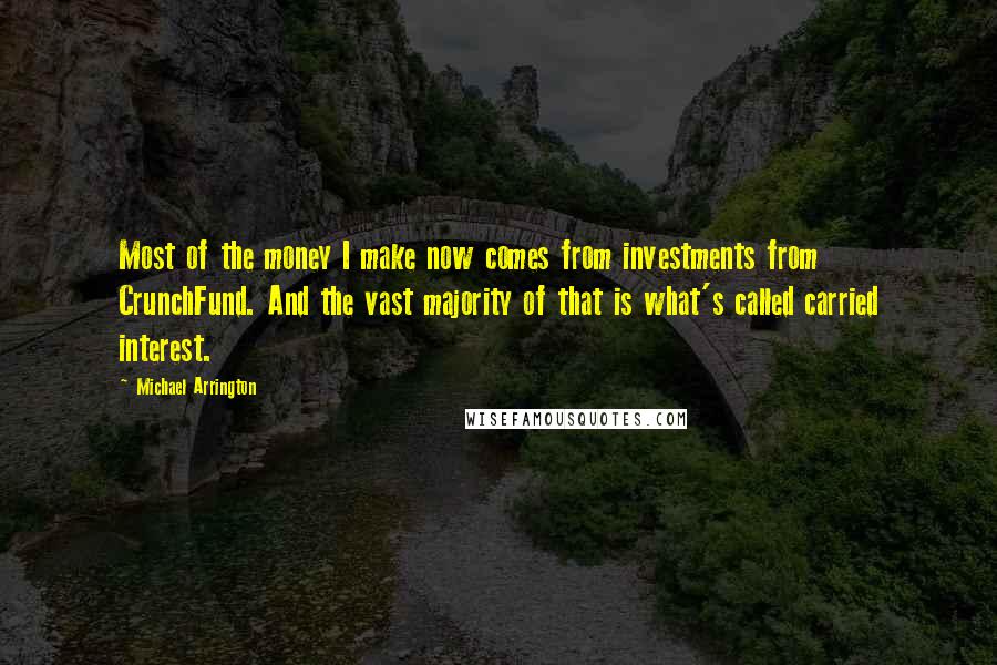 Michael Arrington Quotes: Most of the money I make now comes from investments from CrunchFund. And the vast majority of that is what's called carried interest.