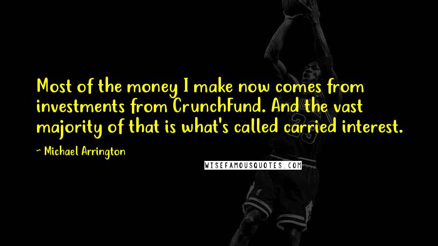 Michael Arrington Quotes: Most of the money I make now comes from investments from CrunchFund. And the vast majority of that is what's called carried interest.