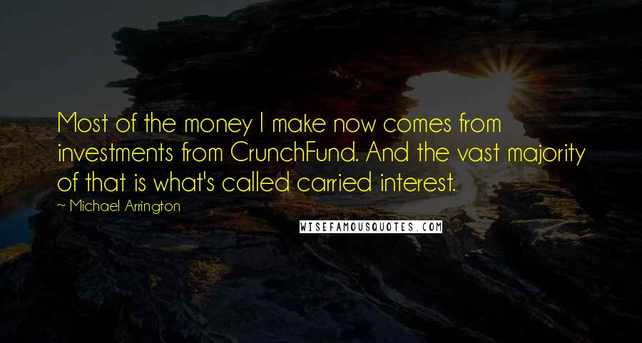 Michael Arrington Quotes: Most of the money I make now comes from investments from CrunchFund. And the vast majority of that is what's called carried interest.