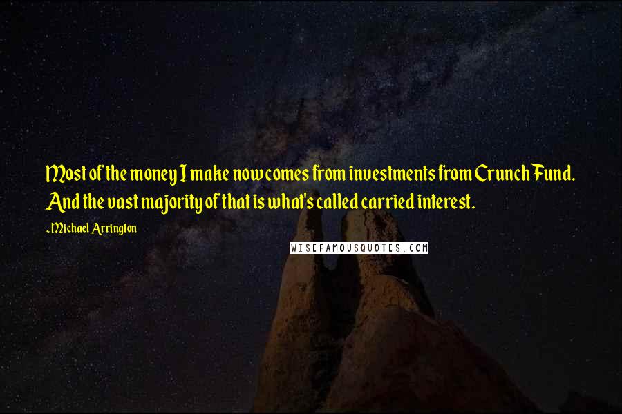 Michael Arrington Quotes: Most of the money I make now comes from investments from CrunchFund. And the vast majority of that is what's called carried interest.