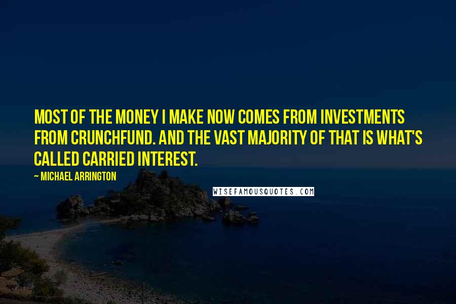 Michael Arrington Quotes: Most of the money I make now comes from investments from CrunchFund. And the vast majority of that is what's called carried interest.