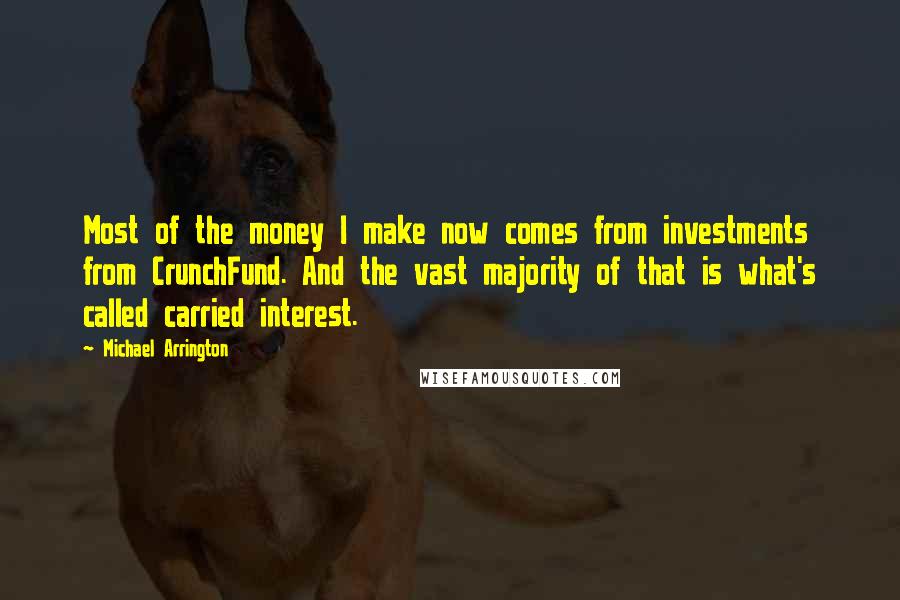 Michael Arrington Quotes: Most of the money I make now comes from investments from CrunchFund. And the vast majority of that is what's called carried interest.