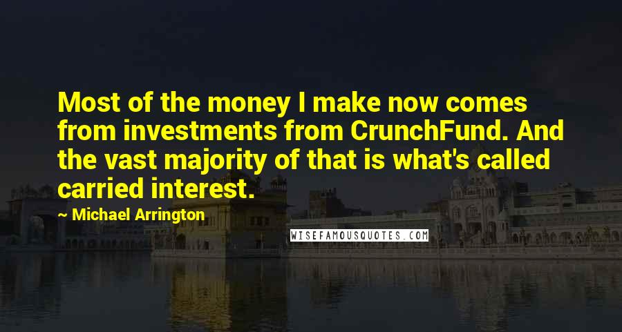 Michael Arrington Quotes: Most of the money I make now comes from investments from CrunchFund. And the vast majority of that is what's called carried interest.