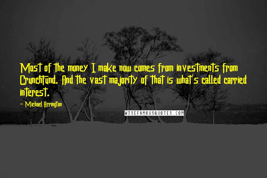 Michael Arrington Quotes: Most of the money I make now comes from investments from CrunchFund. And the vast majority of that is what's called carried interest.