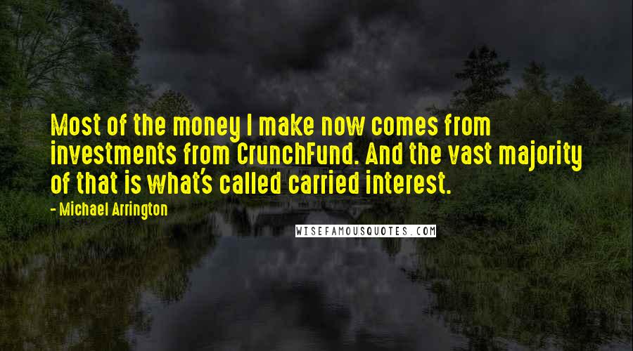 Michael Arrington Quotes: Most of the money I make now comes from investments from CrunchFund. And the vast majority of that is what's called carried interest.