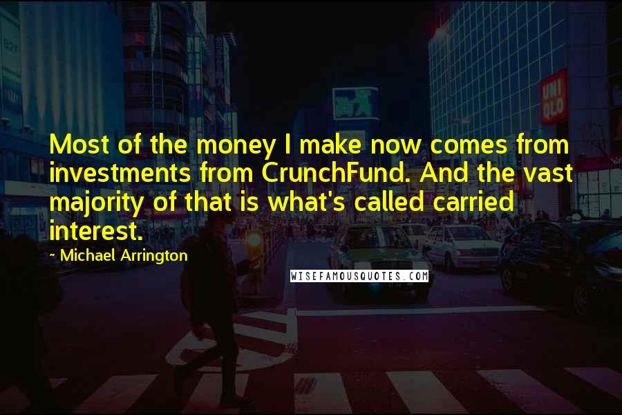 Michael Arrington Quotes: Most of the money I make now comes from investments from CrunchFund. And the vast majority of that is what's called carried interest.