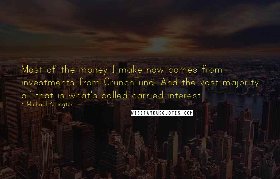 Michael Arrington Quotes: Most of the money I make now comes from investments from CrunchFund. And the vast majority of that is what's called carried interest.