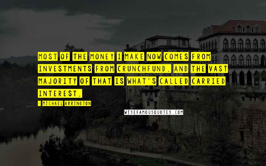 Michael Arrington Quotes: Most of the money I make now comes from investments from CrunchFund. And the vast majority of that is what's called carried interest.