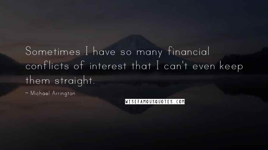 Michael Arrington Quotes: Sometimes I have so many financial conflicts of interest that I can't even keep them straight.