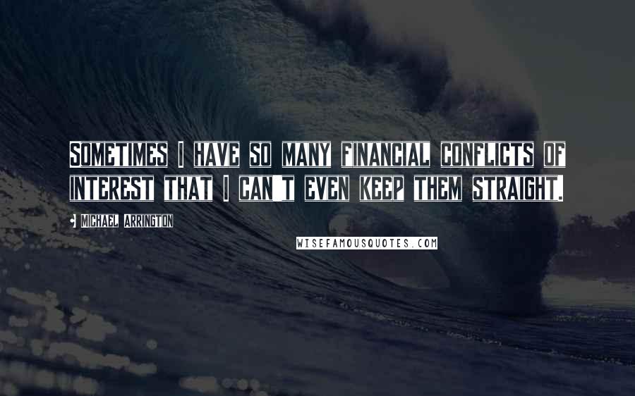 Michael Arrington Quotes: Sometimes I have so many financial conflicts of interest that I can't even keep them straight.