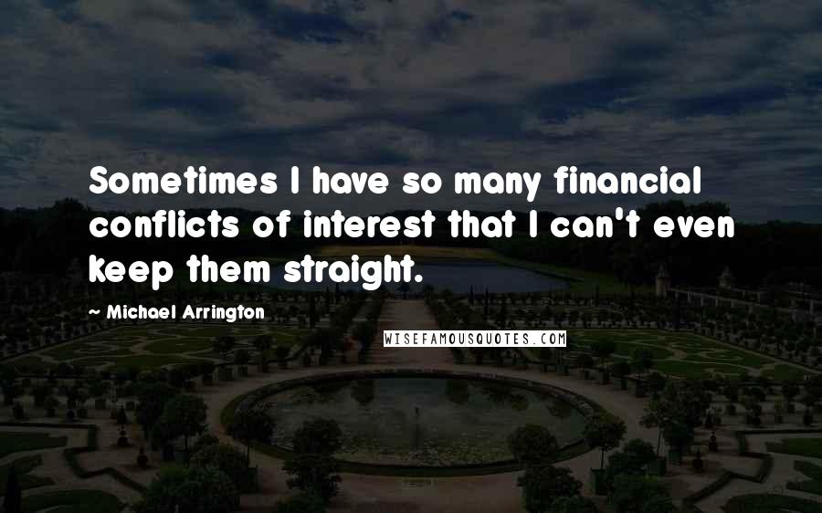 Michael Arrington Quotes: Sometimes I have so many financial conflicts of interest that I can't even keep them straight.