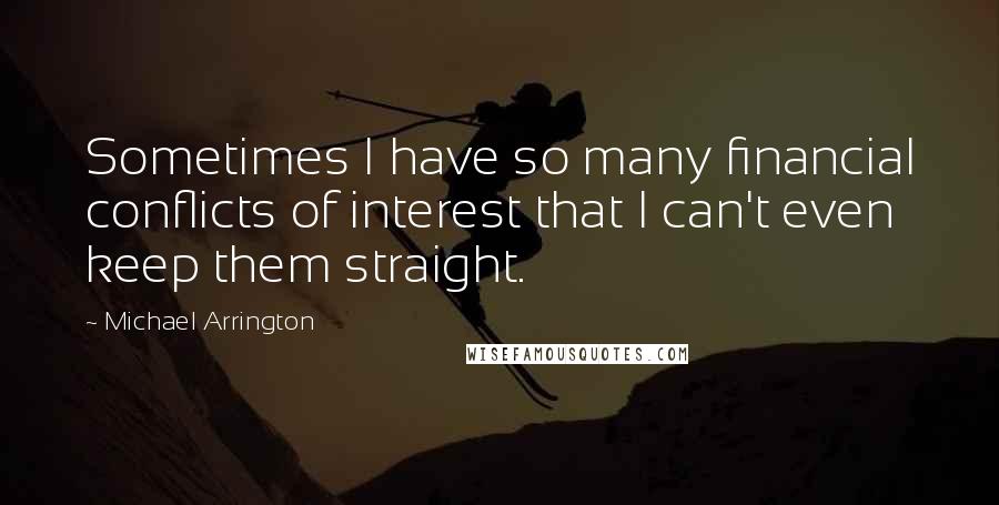 Michael Arrington Quotes: Sometimes I have so many financial conflicts of interest that I can't even keep them straight.