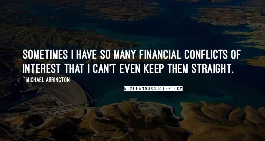 Michael Arrington Quotes: Sometimes I have so many financial conflicts of interest that I can't even keep them straight.