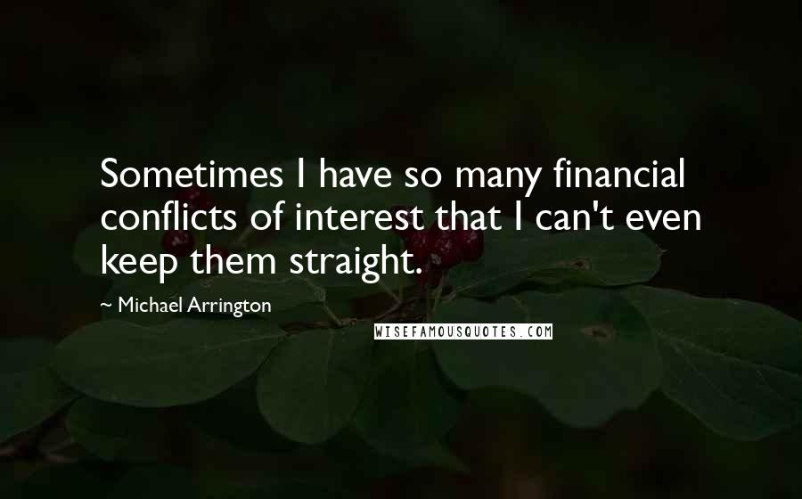 Michael Arrington Quotes: Sometimes I have so many financial conflicts of interest that I can't even keep them straight.