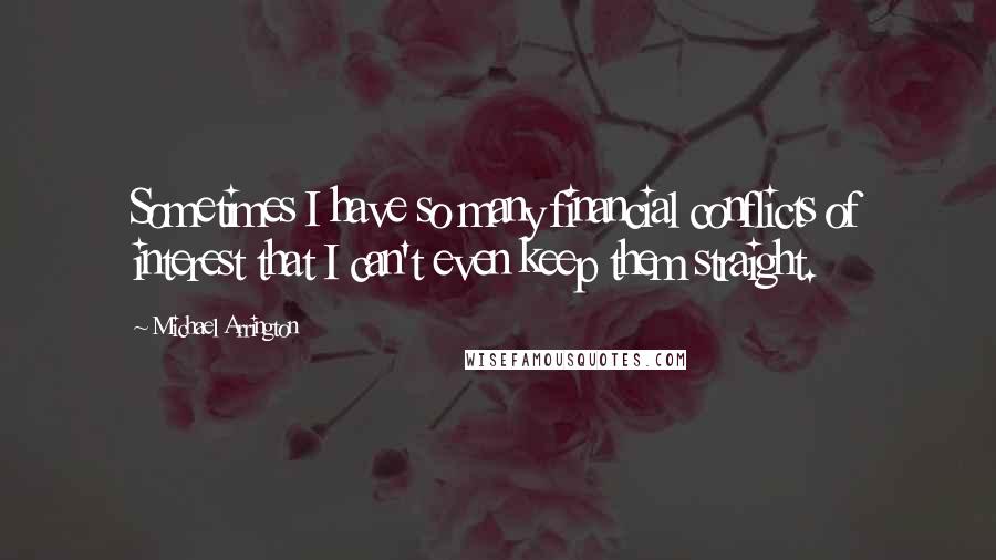 Michael Arrington Quotes: Sometimes I have so many financial conflicts of interest that I can't even keep them straight.