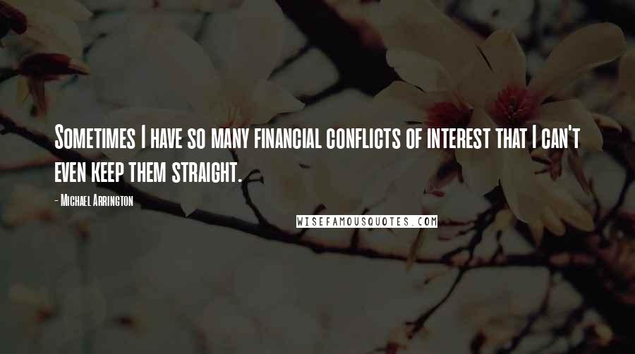 Michael Arrington Quotes: Sometimes I have so many financial conflicts of interest that I can't even keep them straight.