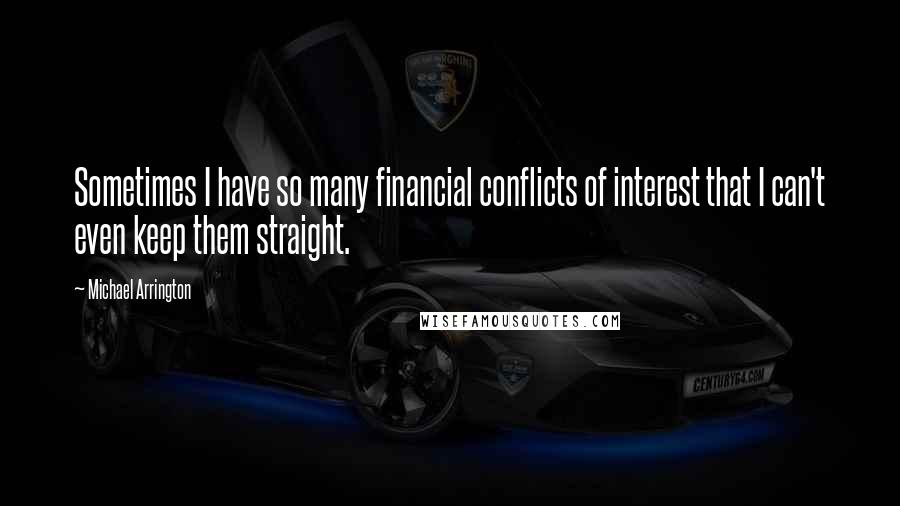 Michael Arrington Quotes: Sometimes I have so many financial conflicts of interest that I can't even keep them straight.