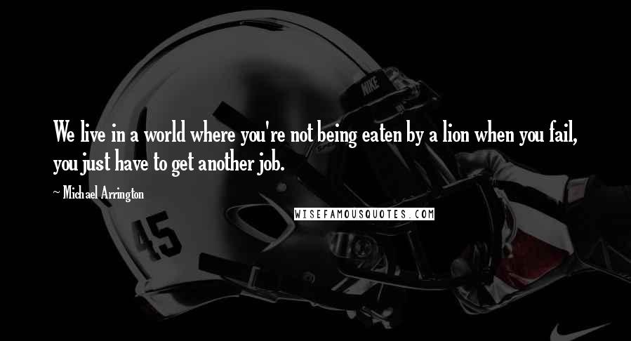 Michael Arrington Quotes: We live in a world where you're not being eaten by a lion when you fail, you just have to get another job.