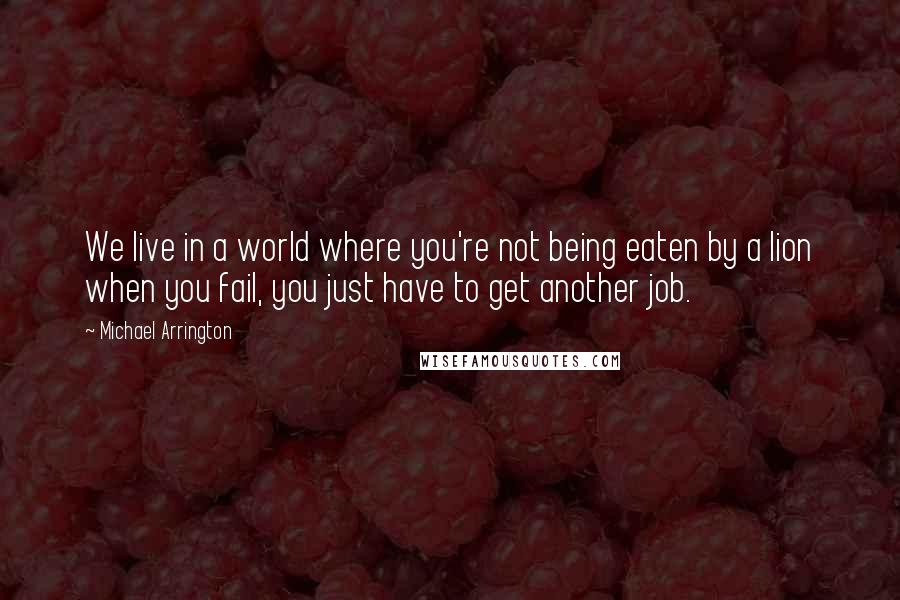 Michael Arrington Quotes: We live in a world where you're not being eaten by a lion when you fail, you just have to get another job.