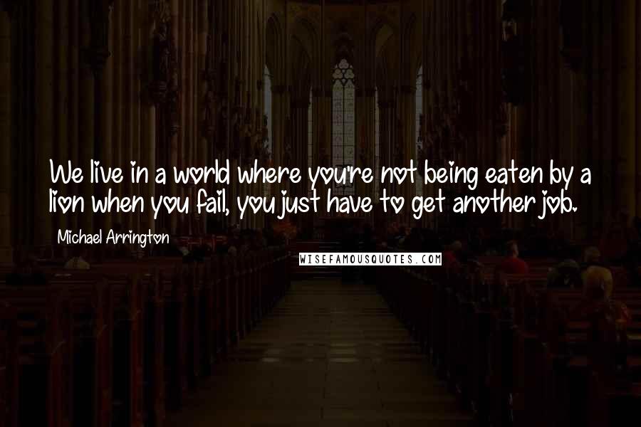 Michael Arrington Quotes: We live in a world where you're not being eaten by a lion when you fail, you just have to get another job.