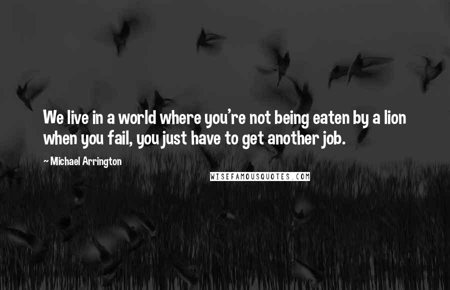 Michael Arrington Quotes: We live in a world where you're not being eaten by a lion when you fail, you just have to get another job.