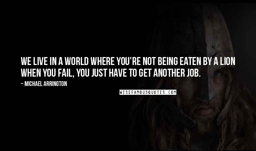 Michael Arrington Quotes: We live in a world where you're not being eaten by a lion when you fail, you just have to get another job.