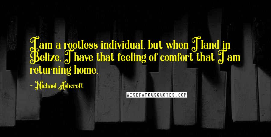 Michael Ashcroft Quotes: I am a rootless individual, but when I land in Belize, I have that feeling of comfort that I am returning home.