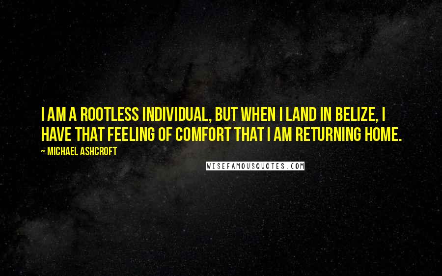 Michael Ashcroft Quotes: I am a rootless individual, but when I land in Belize, I have that feeling of comfort that I am returning home.