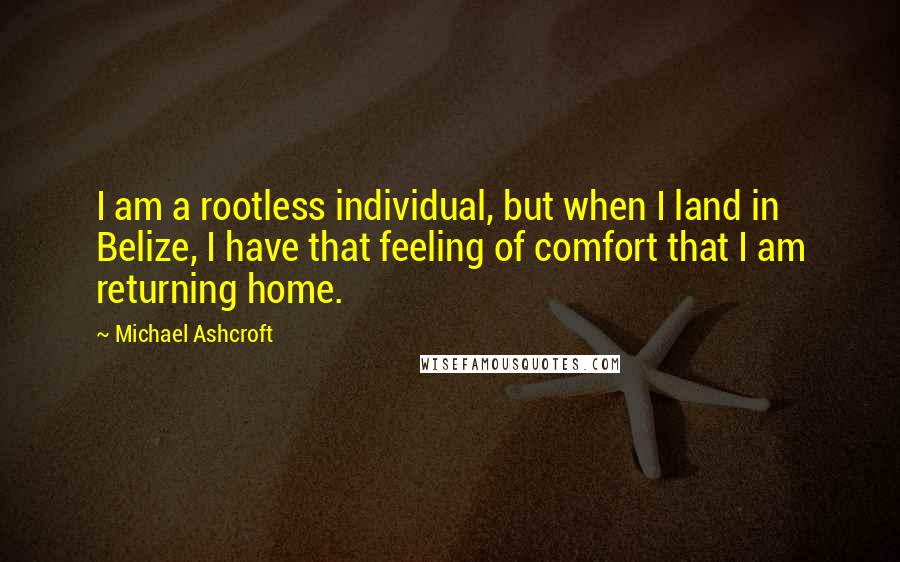 Michael Ashcroft Quotes: I am a rootless individual, but when I land in Belize, I have that feeling of comfort that I am returning home.