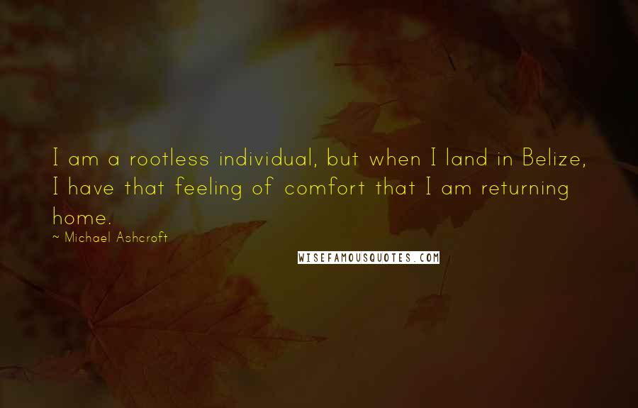 Michael Ashcroft Quotes: I am a rootless individual, but when I land in Belize, I have that feeling of comfort that I am returning home.