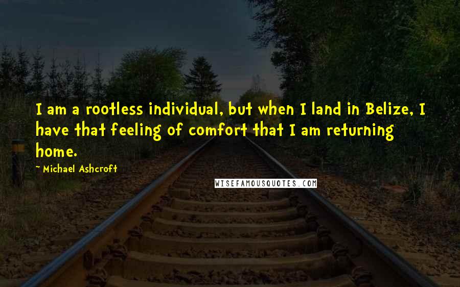 Michael Ashcroft Quotes: I am a rootless individual, but when I land in Belize, I have that feeling of comfort that I am returning home.