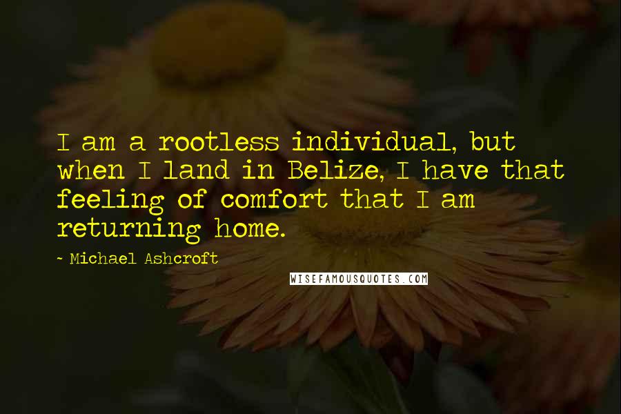 Michael Ashcroft Quotes: I am a rootless individual, but when I land in Belize, I have that feeling of comfort that I am returning home.