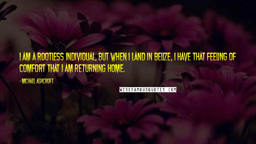 Michael Ashcroft Quotes: I am a rootless individual, but when I land in Belize, I have that feeling of comfort that I am returning home.