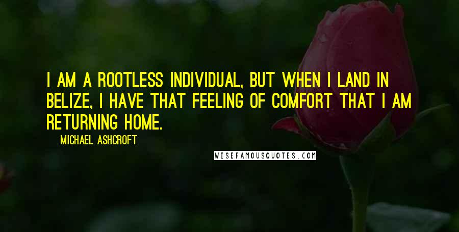 Michael Ashcroft Quotes: I am a rootless individual, but when I land in Belize, I have that feeling of comfort that I am returning home.