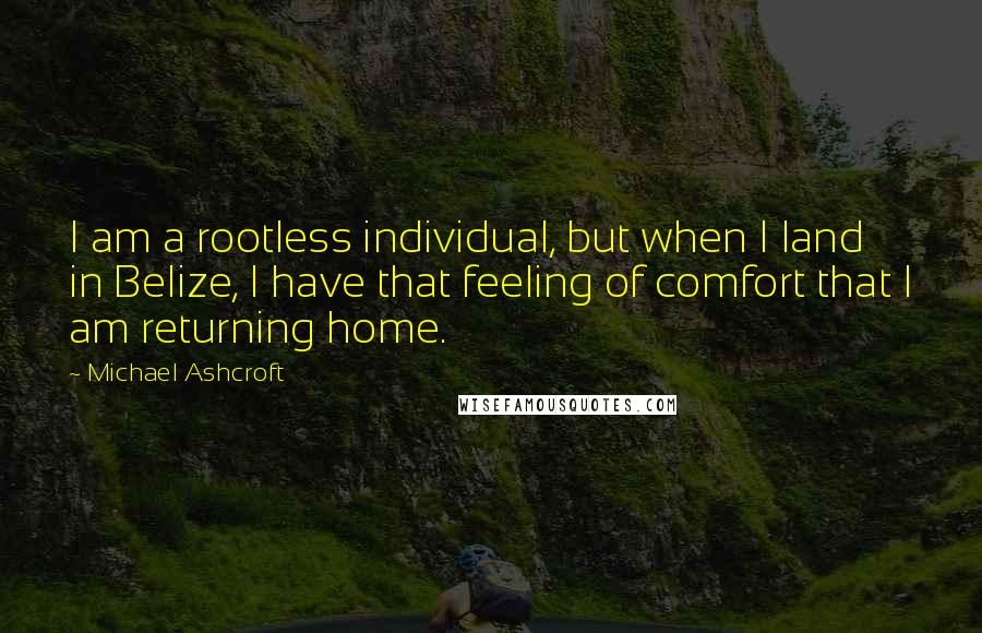 Michael Ashcroft Quotes: I am a rootless individual, but when I land in Belize, I have that feeling of comfort that I am returning home.