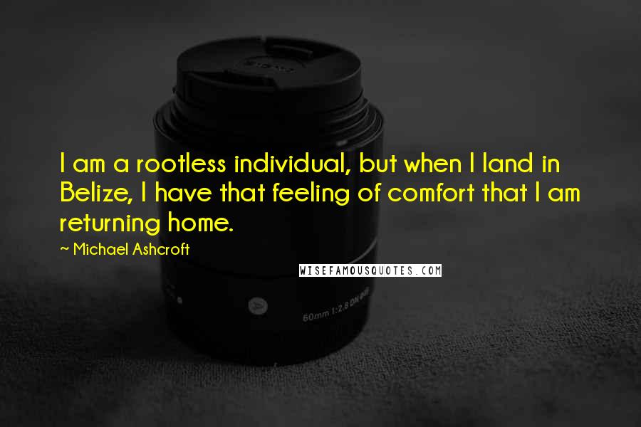 Michael Ashcroft Quotes: I am a rootless individual, but when I land in Belize, I have that feeling of comfort that I am returning home.