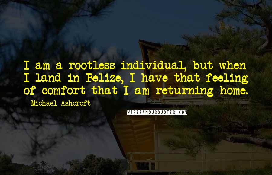 Michael Ashcroft Quotes: I am a rootless individual, but when I land in Belize, I have that feeling of comfort that I am returning home.